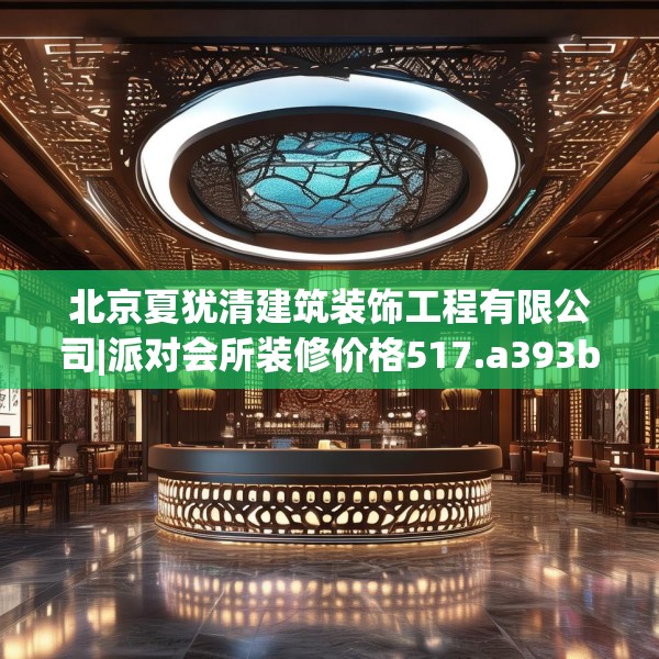 北京夏犹清建筑装饰工程有限公司|派对会所装修价格517.a393b394c397fgy.404poiy