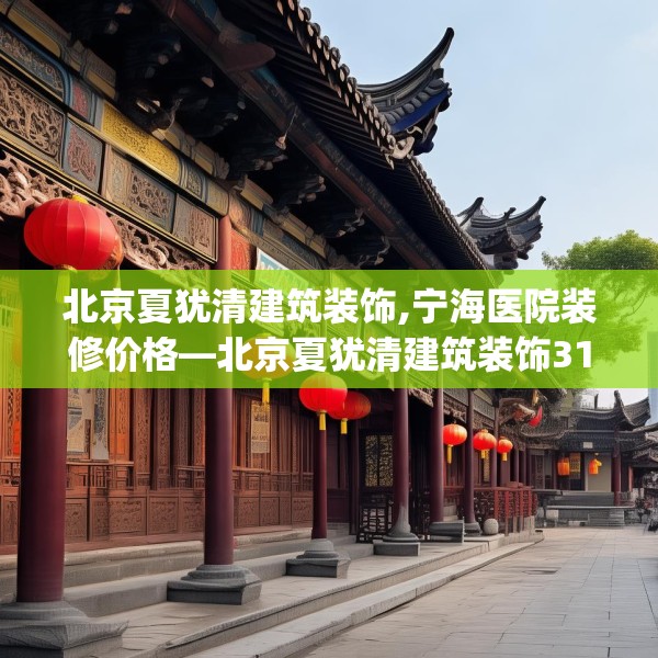 北京夏犹清建筑装饰,宁海医院装修价格—北京夏犹清建筑装饰311.a187b188c191fgy.198fds