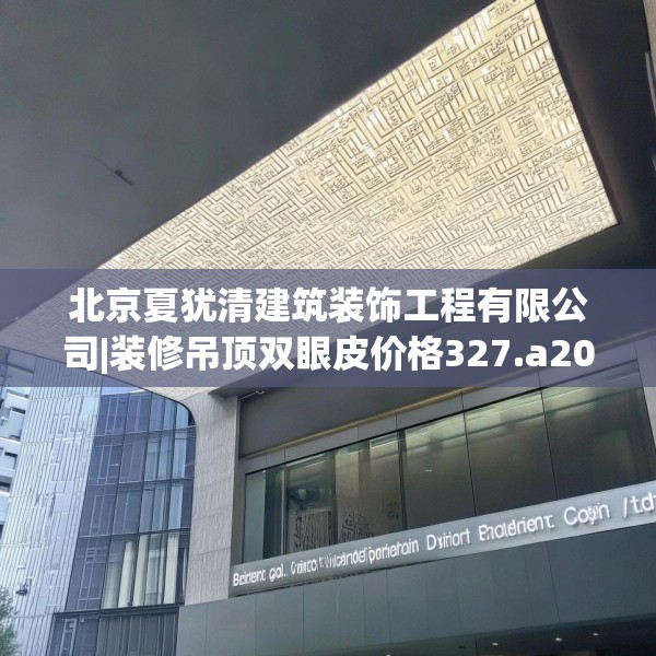 北京夏犹清建筑装饰工程有限公司|装修吊顶双眼皮价格327.a203b204c207fgy.214uyk