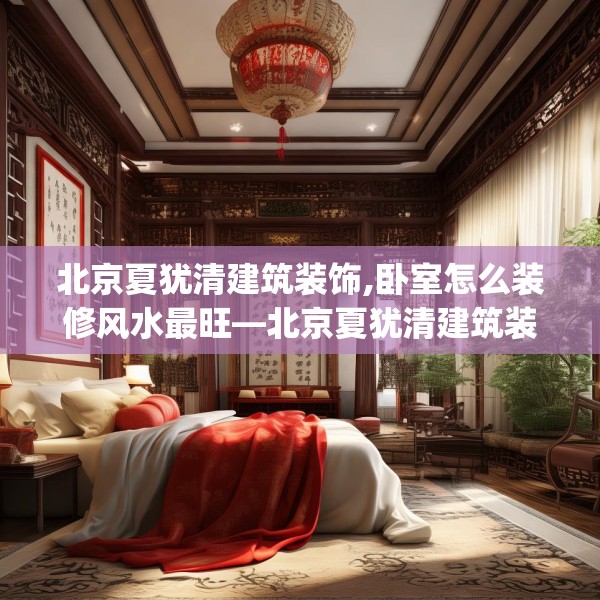 北京夏犹清建筑装饰,卧室怎么装修风水最旺—北京夏犹清建筑装饰202.a78b79c82fgy.89htyj