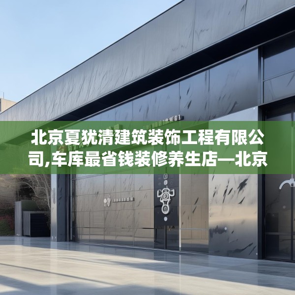 北京夏犹清建筑装饰工程有限公司,车库最省钱装修养生店—北京夏犹清建筑装饰工程有限公司410.a286b287c290fgy.297xczxv