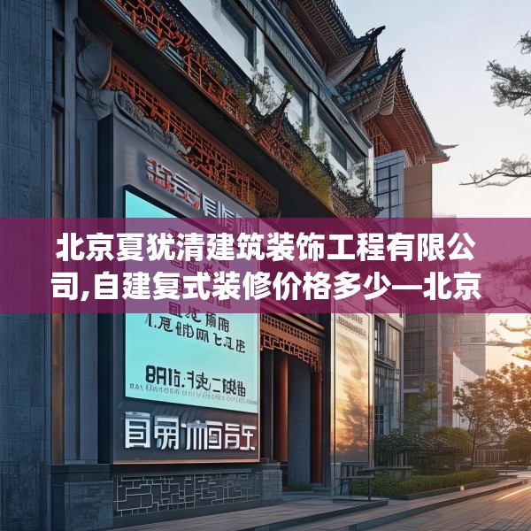 北京夏犹清建筑装饰工程有限公司,自建复式装修价格多少—北京夏犹清建筑装饰工程有限公司288.a164b165c168fgy.175nbn
