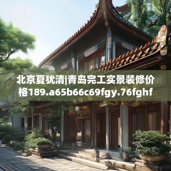 北京夏犹清|青岛完工实景装修价格189.a65b66c69fgy.76fghfd