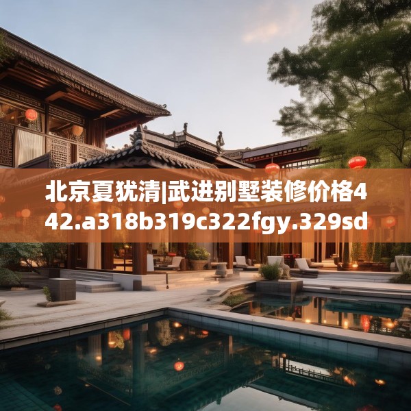 北京夏犹清|武进别墅装修价格442.a318b319c322fgy.329sdA