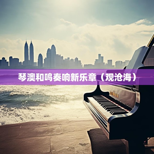 琴澳和鸣奏响新乐章（观沧海）
