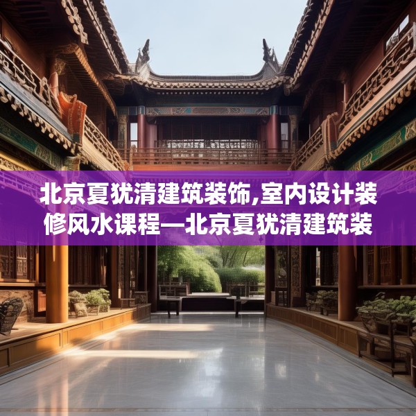 北京夏犹清建筑装饰,室内设计装修风水课程—北京夏犹清建筑装饰563.a439b440c443fgy.450fds