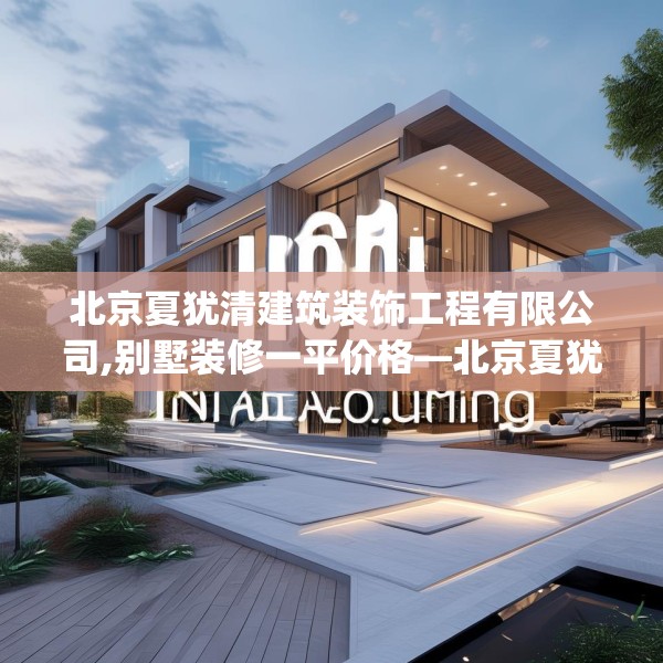 北京夏犹清建筑装饰工程有限公司,别墅装修一平价格—北京夏犹清建筑装饰工程有限公司160.a36b37c40fgy.47dewqe