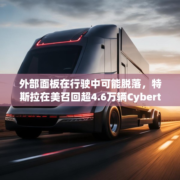 外部面板在行驶中可能脱落，特斯拉在美召回超4.6万辆Cybertruck