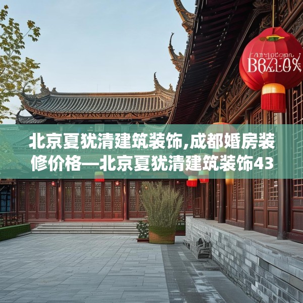 北京夏犹清建筑装饰,成都婚房装修价格—北京夏犹清建筑装饰430.a306b307c310fgy.317dewqe