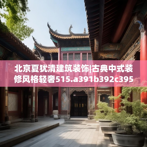 北京夏犹清建筑装饰|古典中式装修风格轻奢515.a391b392c395fgy.402cvcx