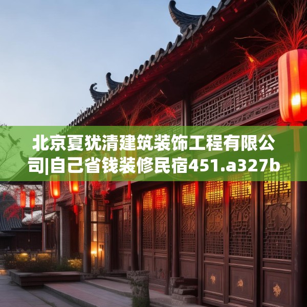 北京夏犹清建筑装饰工程有限公司|自己省钱装修民宿451.a327b328c331fgy.338jhhj