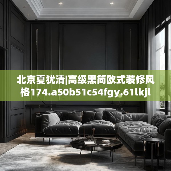 北京夏犹清|高级黑简欧式装修风格174.a50b51c54fgy.61lkjl
