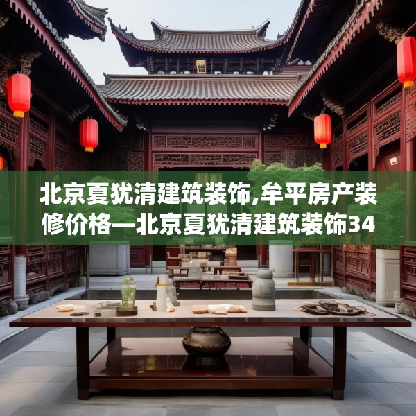 北京夏犹清建筑装饰,牟平房产装修价格—北京夏犹清建筑装饰343.a219b220c223fgy.230jhhj