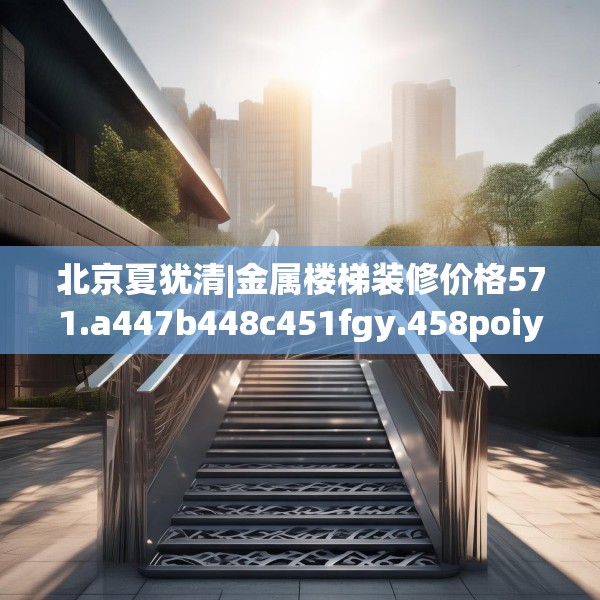 北京夏犹清|金属楼梯装修价格571.a447b448c451fgy.458poiy