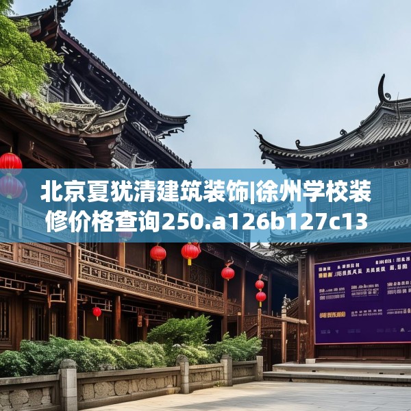北京夏犹清建筑装饰|徐州学校装修价格查询250.a126b127c130fgy.137dewqe