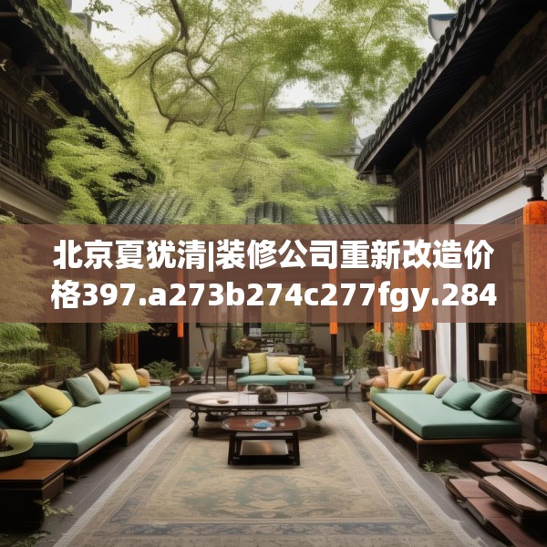 北京夏犹清|装修公司重新改造价格397.a273b274c277fgy.284jhhj