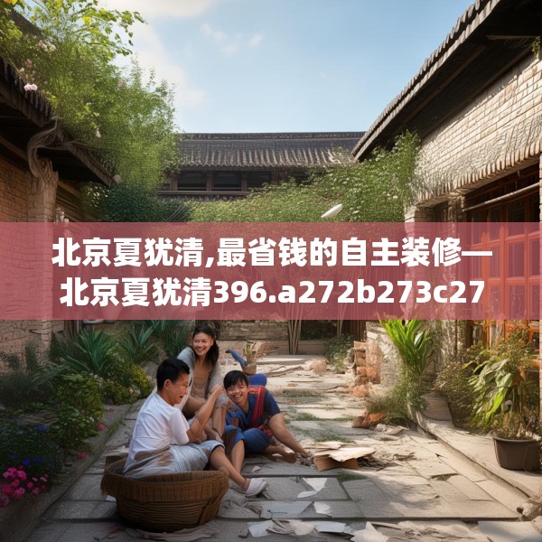 北京夏犹清,最省钱的自主装修—北京夏犹清396.a272b273c276fgy.283nbn