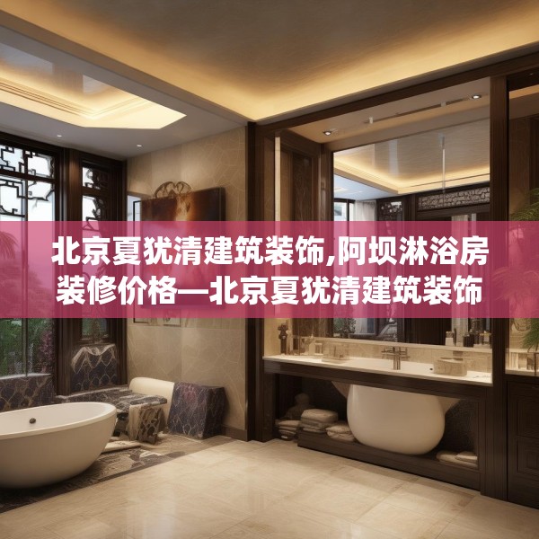 北京夏犹清建筑装饰,阿坝淋浴房装修价格—北京夏犹清建筑装饰492.a368b369c372fgy.379dsfds