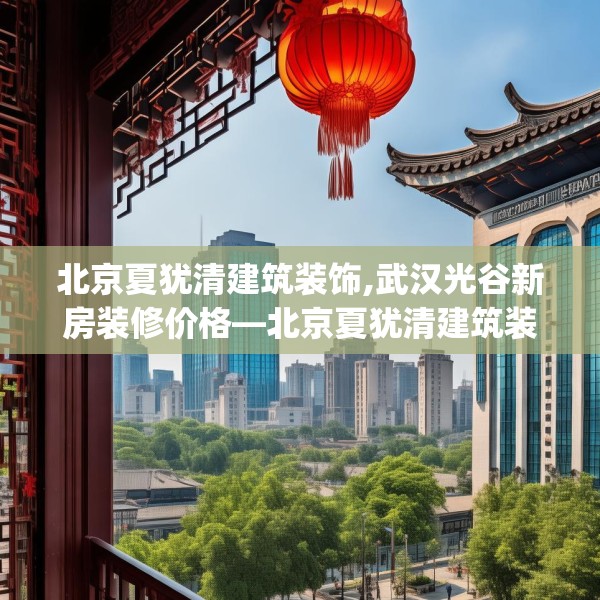 北京夏犹清建筑装饰,武汉光谷新房装修价格—北京夏犹清建筑装饰415.a291b292c295fgy.302jhhj