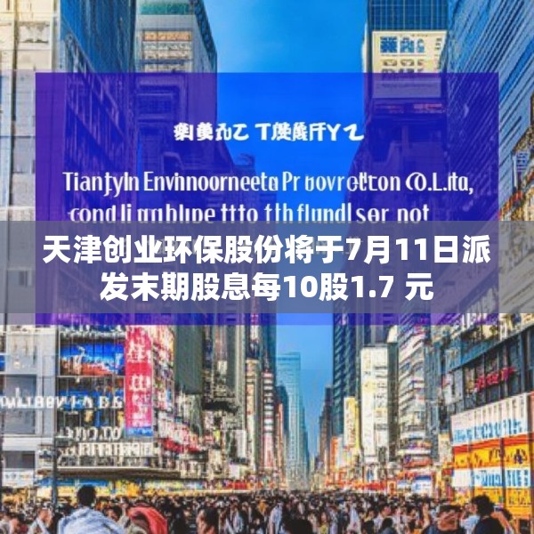 天津创业环保股份将于7月11日派发末期股息每10股1.7 元