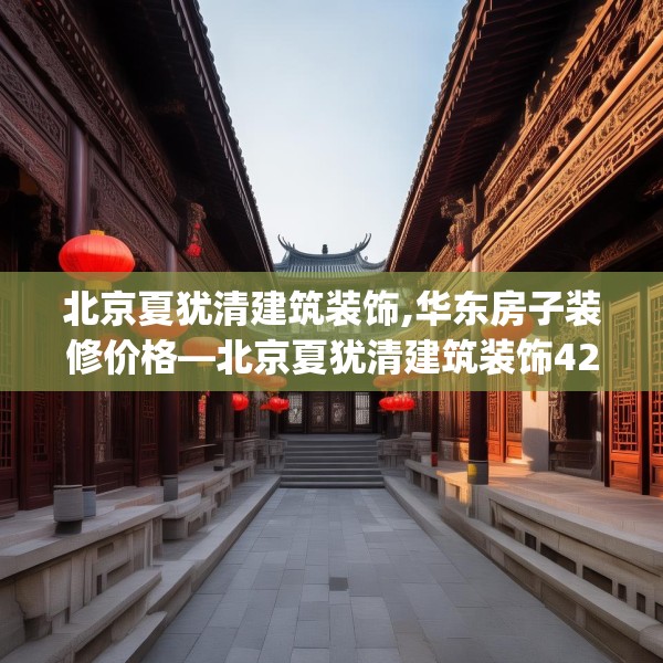 北京夏犹清建筑装饰,华东房子装修价格—北京夏犹清建筑装饰426.a302b303c306fgy.313lkjl