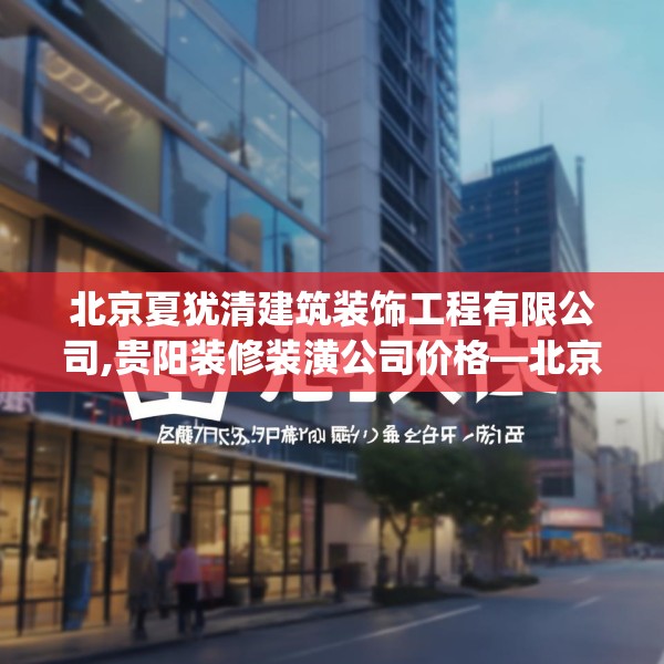 北京夏犹清建筑装饰工程有限公司,贵阳装修装潢公司价格—北京夏犹清建筑装饰工程有限公司347.a223b224c227fgy.234fds