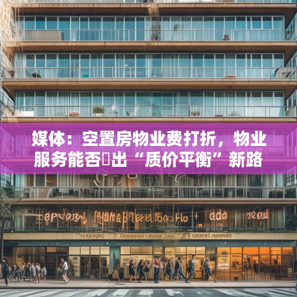 媒体：空置房物业费打折，物业服务能否蹚出“质价平衡”新路