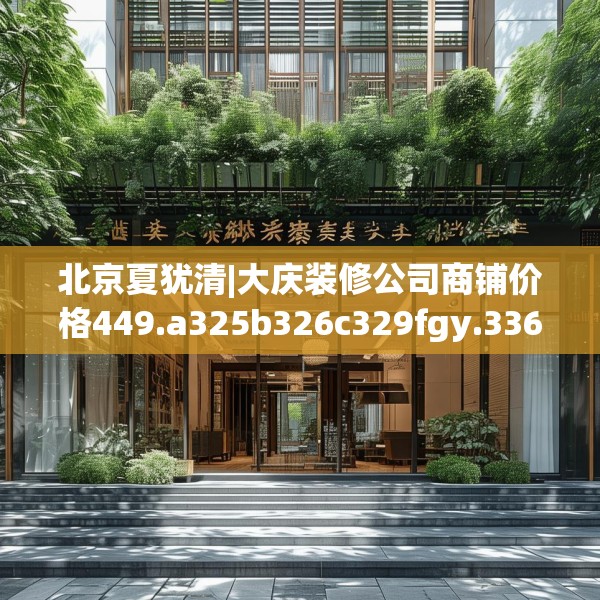 北京夏犹清|大庆装修公司商铺价格449.a325b326c329fgy.336bnbn