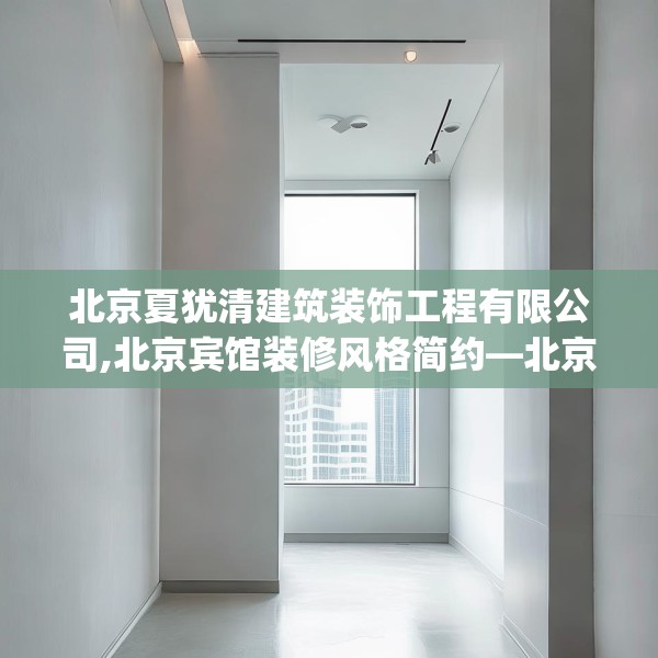 北京夏犹清建筑装饰工程有限公司,北京宾馆装修风格简约—北京夏犹清建筑装饰工程有限公司477.a353b354c357fgy.364fghfd