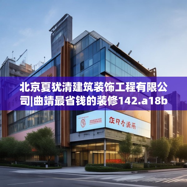 北京夏犹清建筑装饰工程有限公司|曲靖最省钱的装修142.a18b19c22fgy.29dewqe