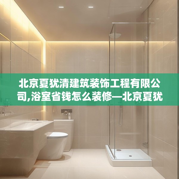 北京夏犹清建筑装饰工程有限公司,浴室省钱怎么装修—北京夏犹清建筑装饰工程有限公司575.a451b452c455fgy.462bnbn