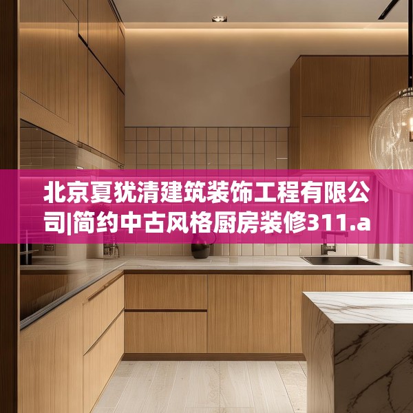 北京夏犹清建筑装饰工程有限公司|简约中古风格厨房装修311.a187b188c191fgy.198fds