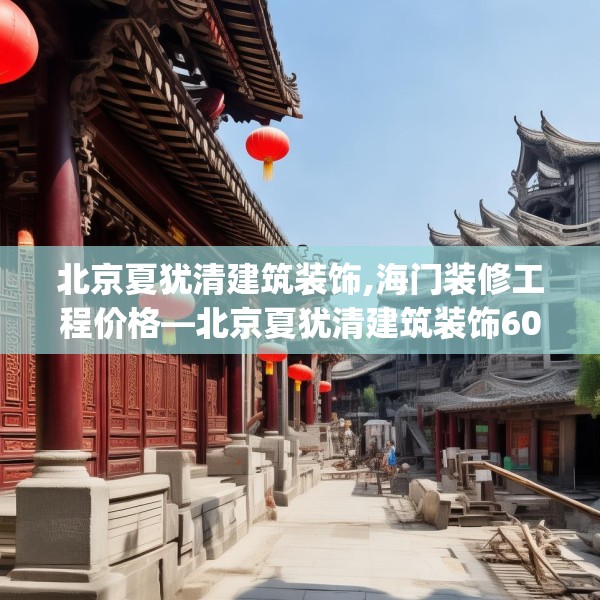 北京夏犹清建筑装饰,海门装修工程价格—北京夏犹清建筑装饰607.a483b484c487fgy.494poiy