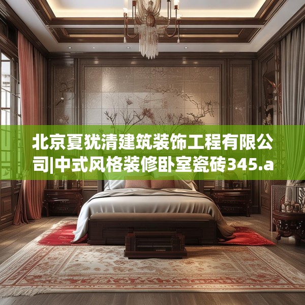 北京夏犹清建筑装饰工程有限公司|中式风格装修卧室瓷砖345.a221b222c225fgy.232uyk