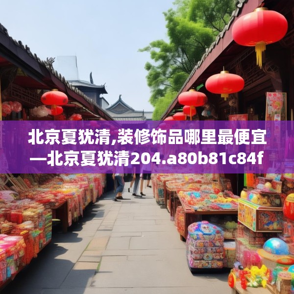 北京夏犹清,装修饰品哪里最便宜—北京夏犹清204.a80b81c84fgy.91dsfds