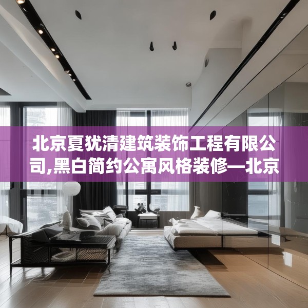 北京夏犹清建筑装饰工程有限公司,黑白简约公寓风格装修—北京夏犹清建筑装饰工程有限公司135.a11b12c15fgy.22fghfd