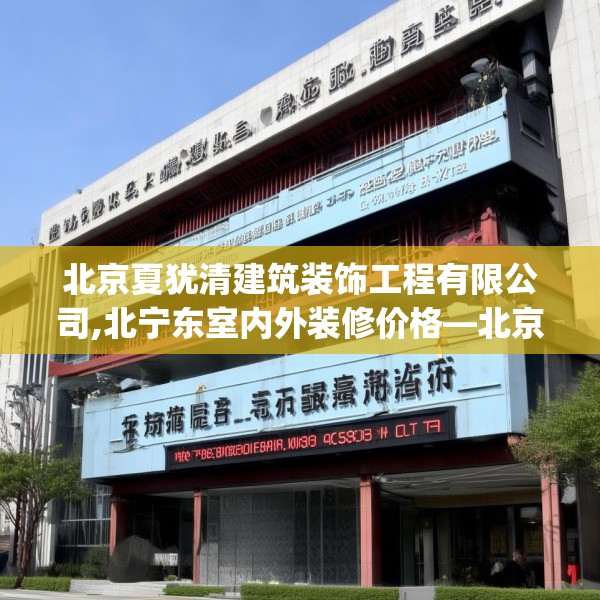 北京夏犹清建筑装饰工程有限公司,北宁东室内外装修价格—北京夏犹清建筑装饰工程有限公司135.a11b12c15fgy.22fghfd