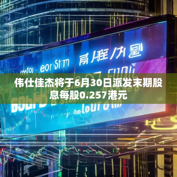 伟仕佳杰将于6月30日派发末期股息每股0.257港元