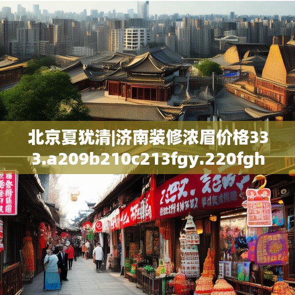 北京夏犹清|济南装修浓眉价格333.a209b210c213fgy.220fghfd