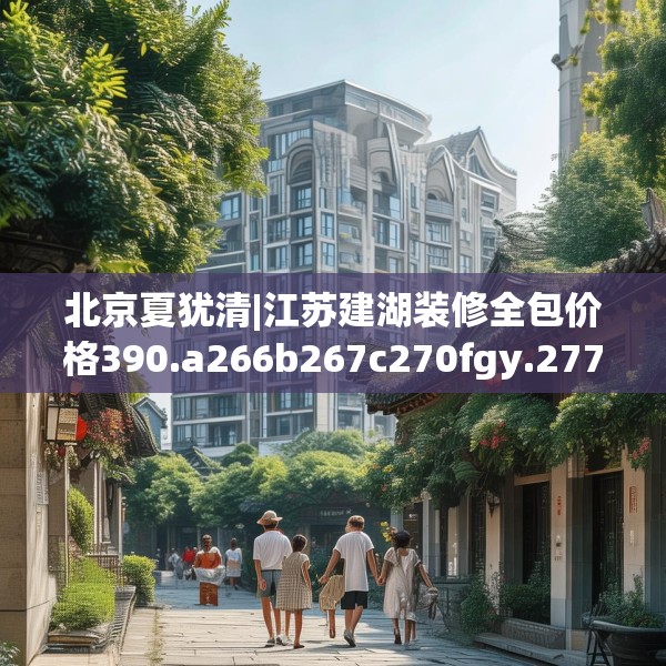 北京夏犹清|江苏建湖装修全包价格390.a266b267c270fgy.277lkjl