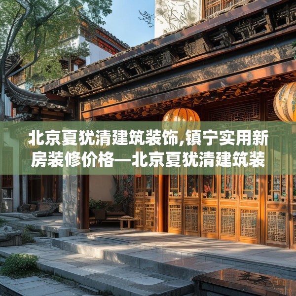 北京夏犹清建筑装饰,镇宁实用新房装修价格—北京夏犹清建筑装饰128.a4b5c8fgy.1576684