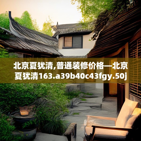 北京夏犹清,普通装修价格—北京夏犹清163.a39b40c43fgy.50jhhj