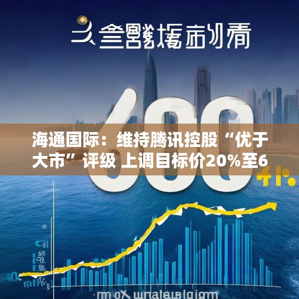 海通国际：维持腾讯控股“优于大市”评级 上调目标价20%至600港元