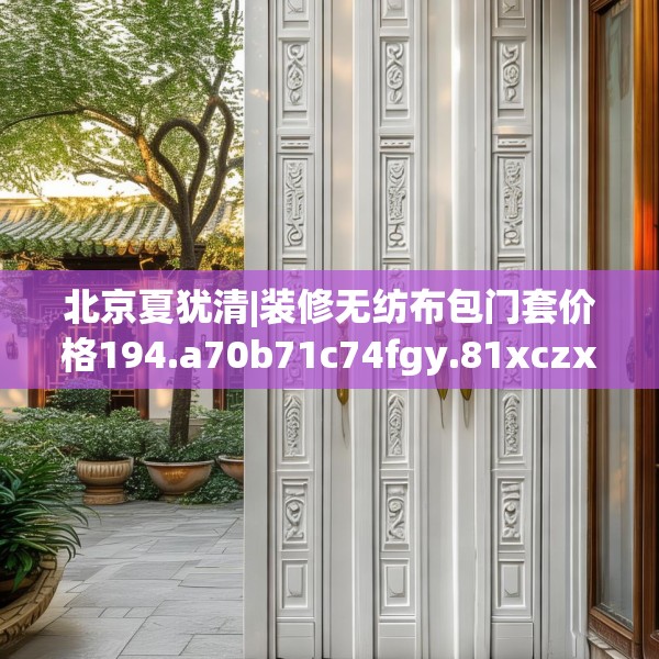 北京夏犹清|装修无纺布包门套价格194.a70b71c74fgy.81xczxv