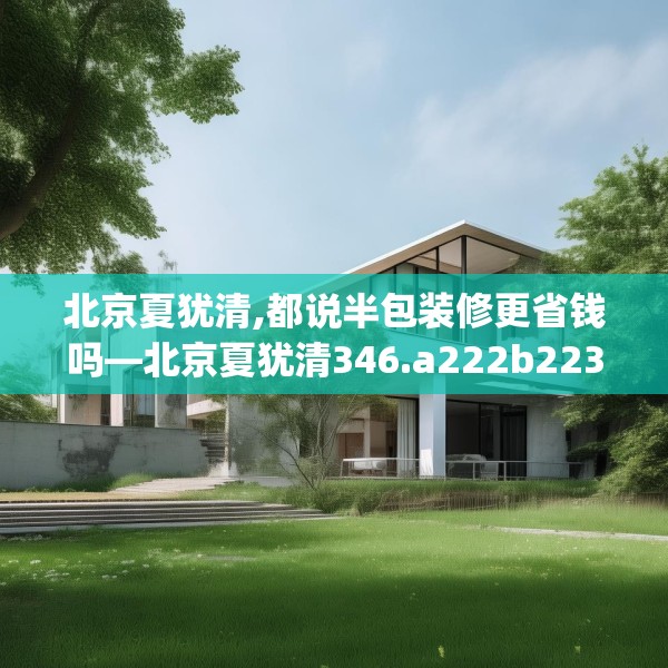 北京夏犹清,都说半包装修更省钱吗—北京夏犹清346.a222b223c226fgy.233htyj