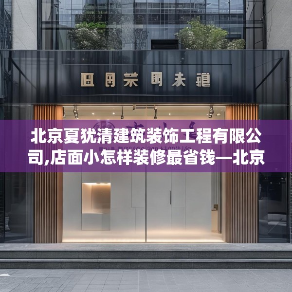 北京夏犹清建筑装饰工程有限公司,店面小怎样装修最省钱—北京夏犹清建筑装饰工程有限公司617.a493b494c497fgy.504fds