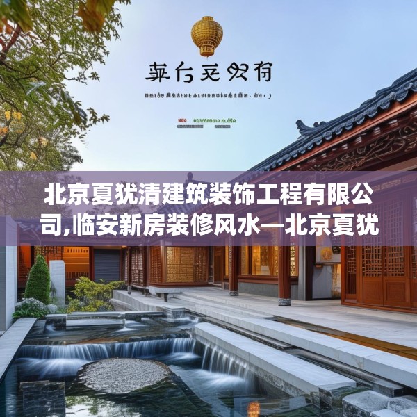北京夏犹清建筑装饰工程有限公司,临安新房装修风水—北京夏犹清建筑装饰工程有限公司577.a453b454c457fgy.464jhhj