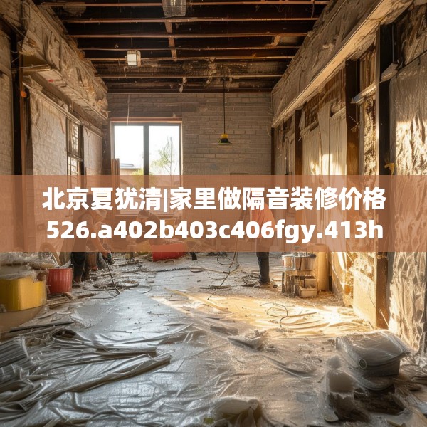 北京夏犹清|家里做隔音装修价格526.a402b403c406fgy.413htyj