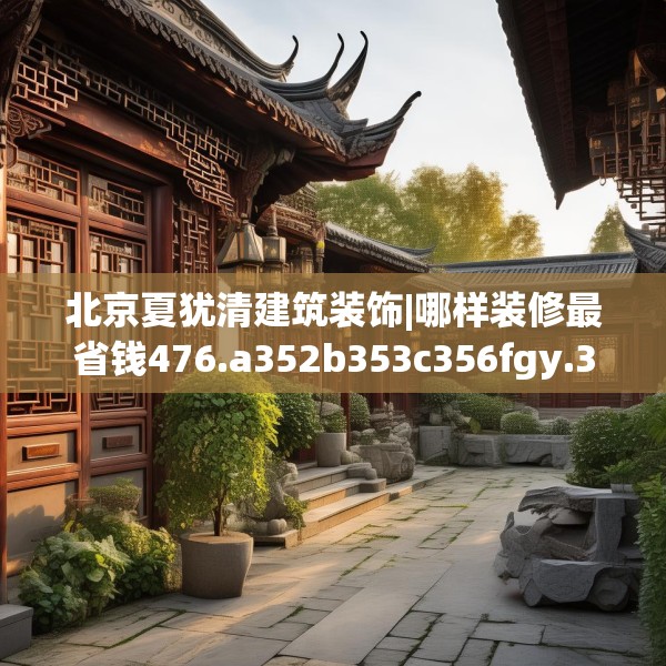北京夏犹清建筑装饰|哪样装修最省钱476.a352b353c356fgy.363wew