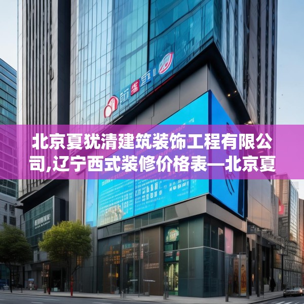北京夏犹清建筑装饰工程有限公司,辽宁西式装修价格表—北京夏犹清建筑装饰工程有限公司347.a223b224c227fgy.234fds
